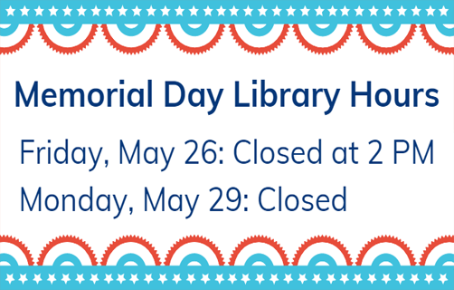 Memorial Day Library hours: Friday May 27th closed at 2:00 PM. Monday May 30th closed.