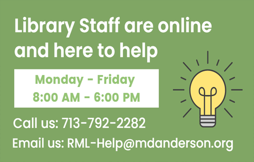Library staff are online and here to help, Monday through Friday from 8:00 AM to 6:00 PM. Call us at 713 - 792 - 2282, email us at rml-help@mdanderson.org or click for more contact options.